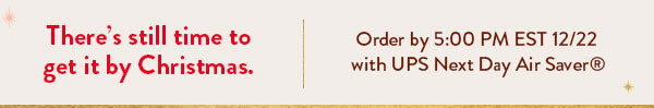 There's still time to get your gifts delivered in time for Christmas! Order by 5:00 PM EST on 12/22 with UPS Next Day Air Saver.